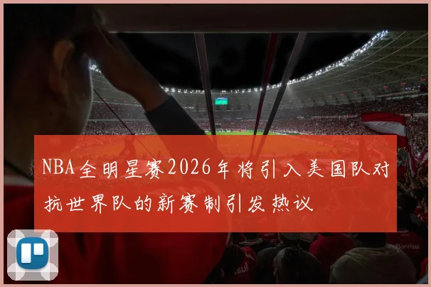 NBA全明星赛2026年将引入美国队对抗世界队的新赛制引发热议