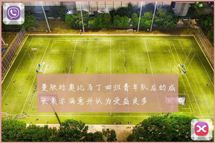 曼联对奥比马丁回归青年队后的成长表示满意并认为受益良多