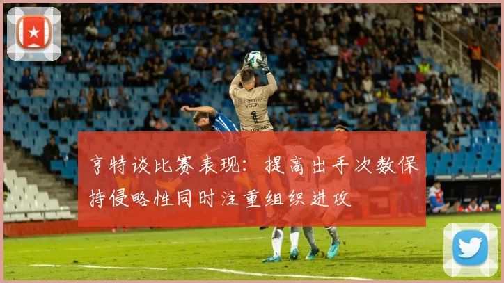 亨特谈比赛表现：提高出手次数保持侵略性同时注重组织进攻