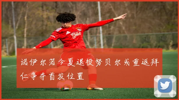 诺伊尔若今夏退役努贝尔或重返拜仁争夺首发位置