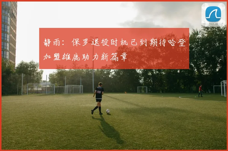 静雨：保罗退役时机已到期待哈登加盟雄鹿助力新篇章