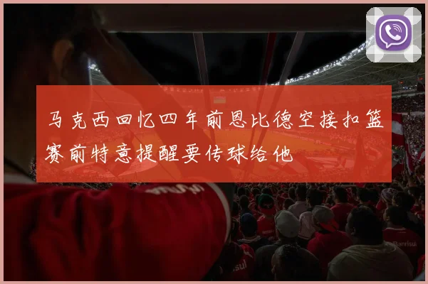 马克西回忆四年前恩比德空接扣篮赛前特意提醒要传球给他