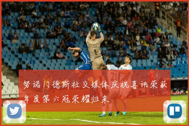努诺门德斯社交媒体庆祝喜讯荣获年度第六冠荣耀归来