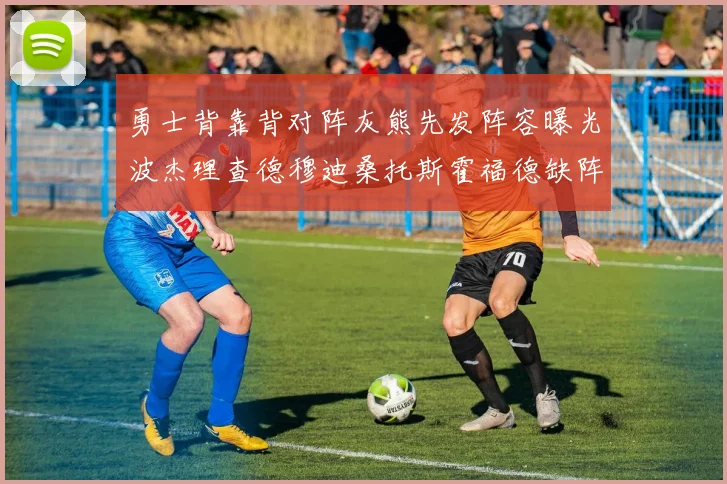 勇士背靠背对阵灰熊先发阵容曝光波杰理查德穆迪桑托斯霍福德缺阵追梦