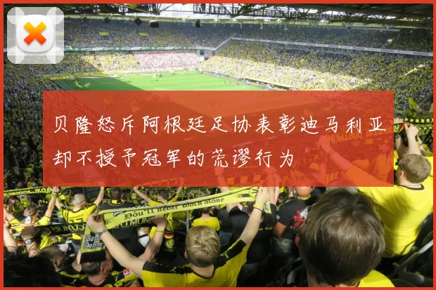 贝隆怒斥阿根廷足协表彰迪马利亚却不授予冠军的荒谬行为