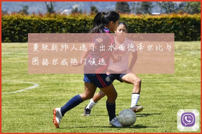 曼联新帅人选浮出水面德泽尔比与图赫尔成热门候选