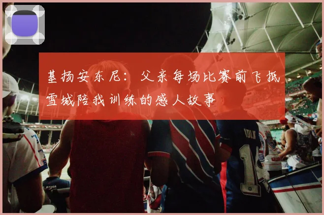 基扬安东尼：父亲每场比赛前飞抵雪城陪我训练的感人故事