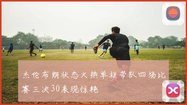 杰伦布朗状态火热单核带队四场比赛三次30表现惊艳