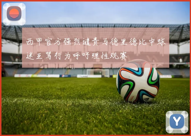 西甲官方强烈谴责马德里德比中球迷互骂行为呼吁理性观赛