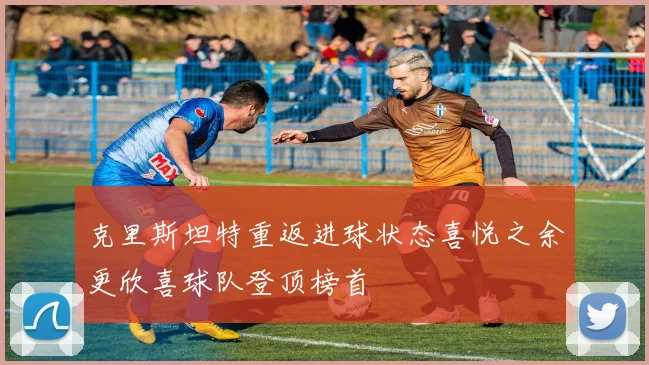 克里斯坦特重返进球状态喜悦之余更欣喜球队登顶榜首