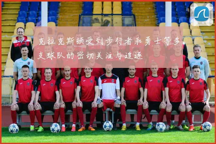 克拉克斯顿受到步行者和勇士等多支球队的密切关注与追逐