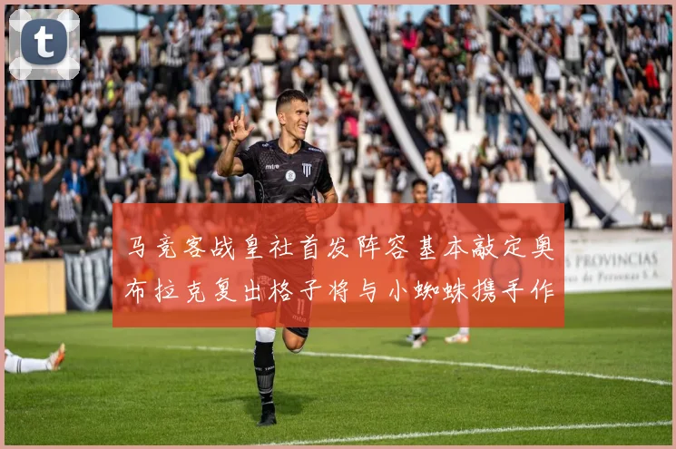 马竞客战皇社首发阵容基本敲定奥布拉克复出格子将与小蜘蛛携手作战