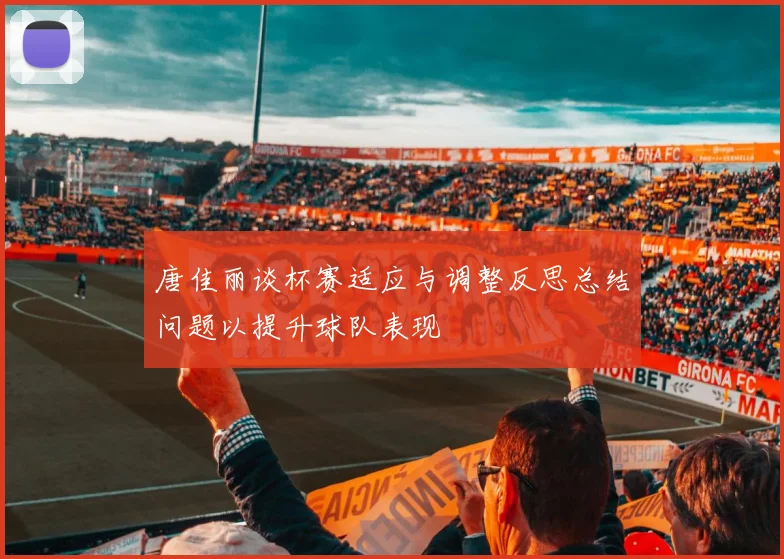 唐佳丽谈杯赛适应与调整反思总结问题以提升球队表现