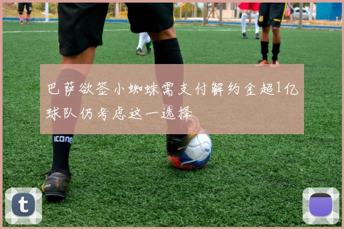 巴萨欲签小蜘蛛需支付解约金超1亿球队仍考虑这一选择