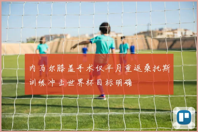 内马尔膝盖手术仅半月重返桑托斯训练冲击世界杯目标明确