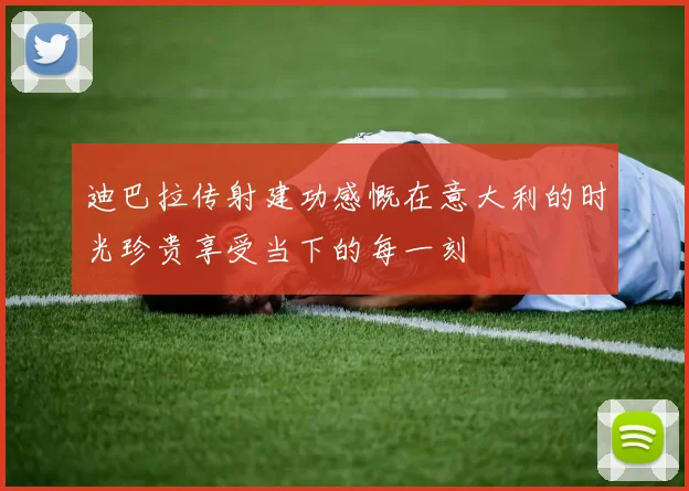 迪巴拉传射建功感慨在意大利的时光珍贵享受当下的每一刻