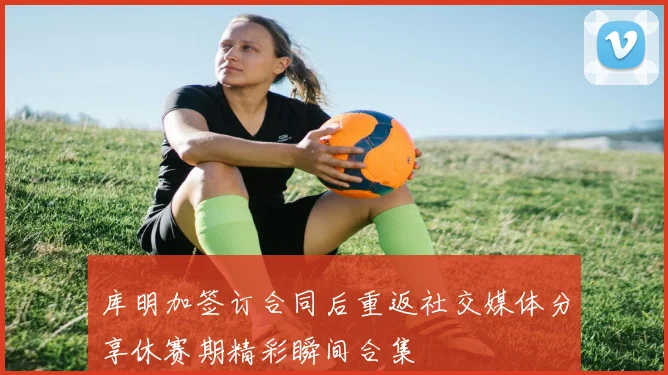库明加签订合同后重返社交媒体分享休赛期精彩瞬间合集