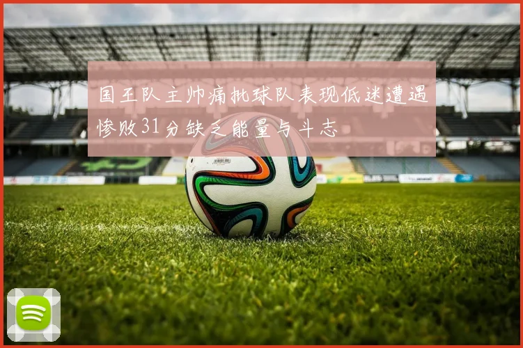 国王队主帅痛批球队表现低迷遭遇惨败31分缺乏能量与斗志