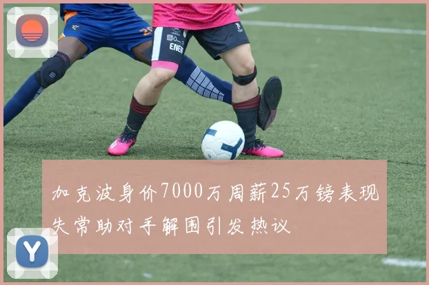 加克波身价7000万周薪25万镑表现失常助对手解围引发热议