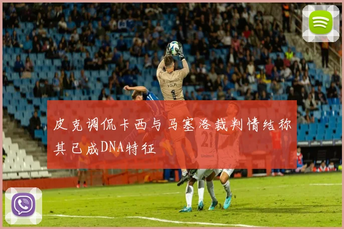 皮克调侃卡西与马塞洛裁判情结称其已成DNA特征