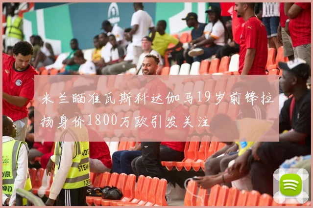 米兰瞄准瓦斯科达伽马19岁前锋拉扬身价1800万欧引发关注