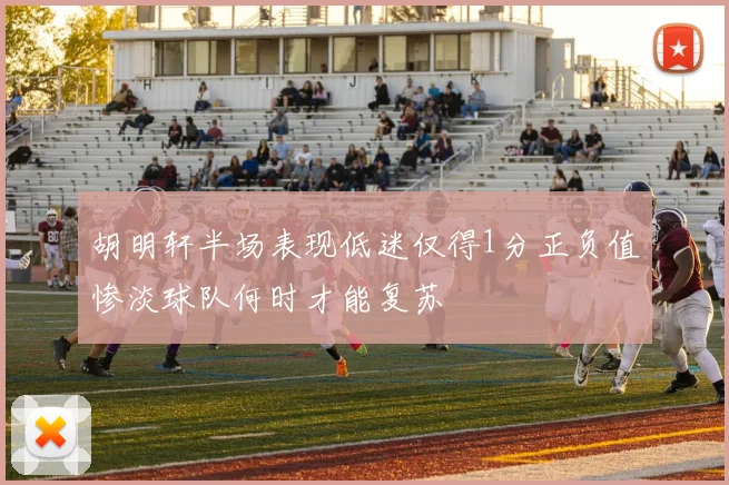 胡明轩半场表现低迷仅得1分正负值惨淡球队何时才能复苏