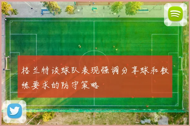 格兰特谈球队表现强调分享球和教练要求的防守策略