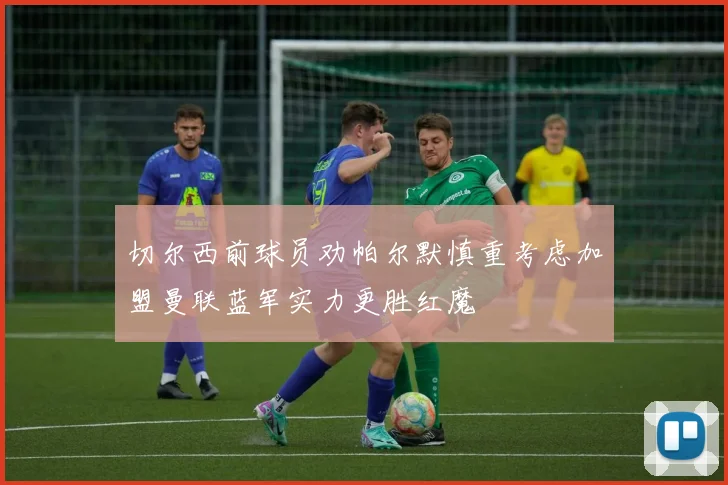 切尔西前球员劝帕尔默慎重考虑加盟曼联蓝军实力更胜红魔