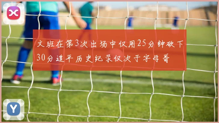 文班在第3次出场中仅用25分钟砍下30分追平历史纪录仅次于字母哥
