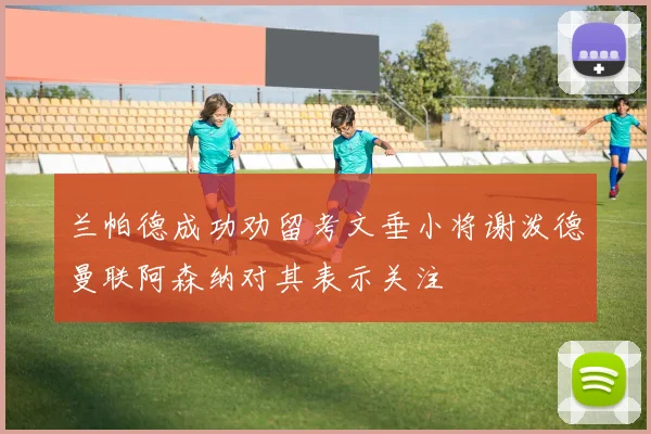 兰帕德成功劝留考文垂小将谢泼德曼联阿森纳对其表示关注