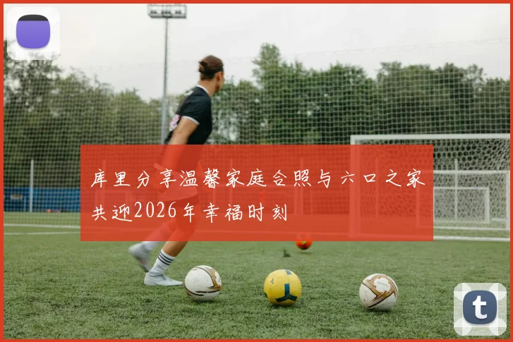 库里分享温馨家庭合照与六口之家共迎2026年幸福时刻
