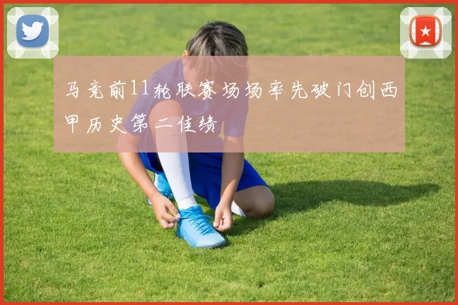 马竞前11轮联赛场场率先破门创西甲历史第二佳绩