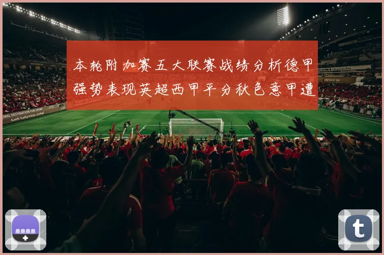本轮附加赛五大联赛战绩分析德甲强势表现英超西甲平分秋色意甲遭遇挑战
