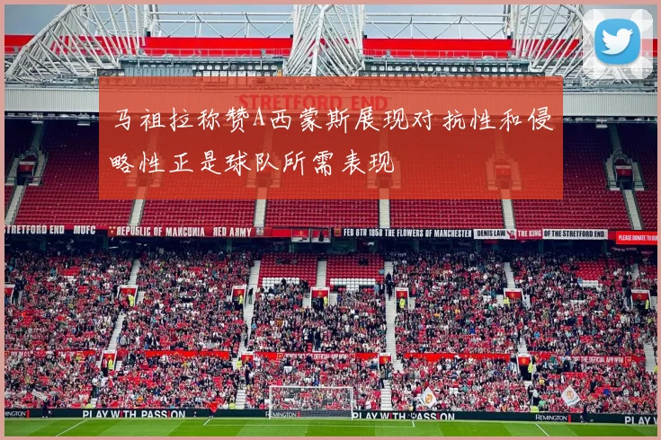 马祖拉称赞A西蒙斯展现对抗性和侵略性正是球队所需表现