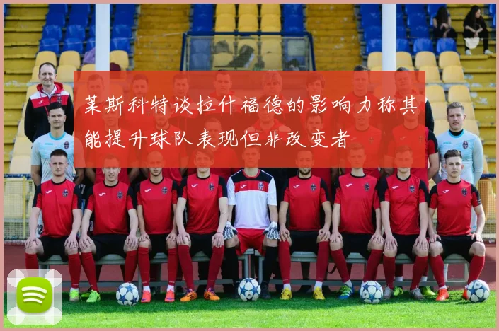 莱斯科特谈拉什福德的影响力称其能提升球队表现但非改变者