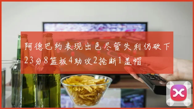 阿德巴约表现出色尽管失利仍砍下23分8篮板4助攻2抢断1盖帽