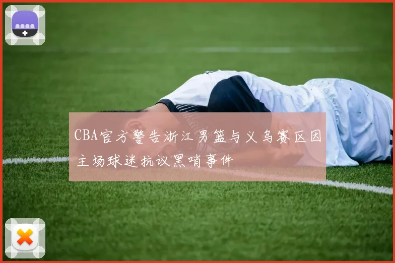 CBA官方警告浙江男篮与义乌赛区因主场球迷抗议黑哨事件