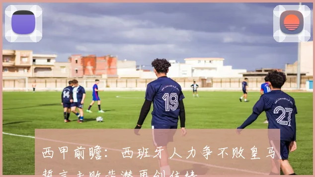 西甲前瞻：西班牙人力争不败皇马誓言击败黄潜再创佳绩