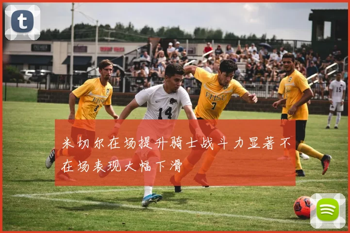 米切尔在场提升骑士战斗力显著不在场表现大幅下滑