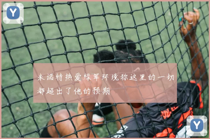 米诺特热爱绿军环境称这里的一切都超出了他的预期