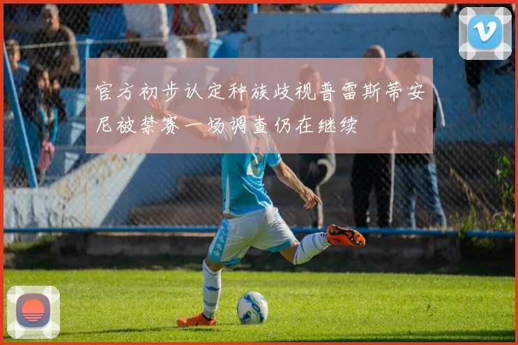 官方初步认定种族歧视普雷斯蒂安尼被禁赛一场调查仍在继续