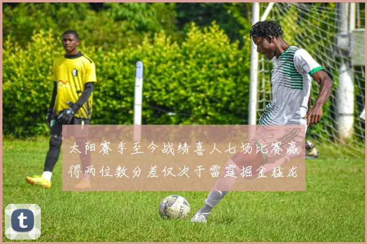 太阳赛季至今战绩喜人七场比赛赢得两位数分差仅次于雷霆掘金猛龙