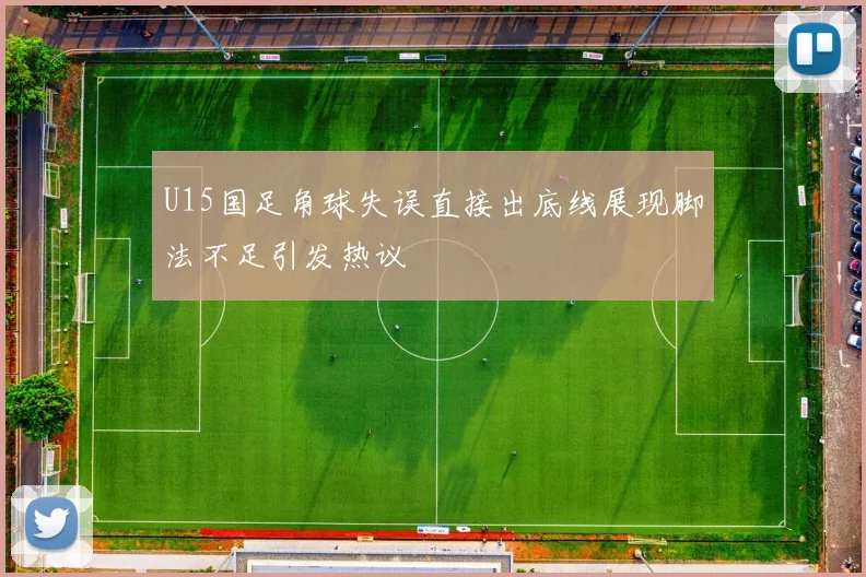 U15国足角球失误直接出底线展现脚法不足引发热议