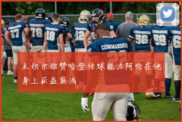 米切尔称赞哈登传球能力阿伦在他身上获益匪浅