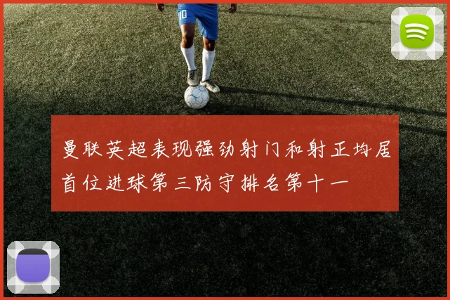 曼联英超表现强劲射门和射正均居首位进球第三防守排名第十一