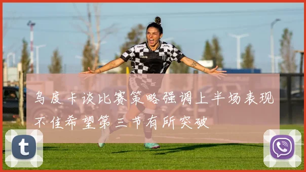 乌度卡谈比赛策略强调上半场表现不佳希望第三节有所突破
