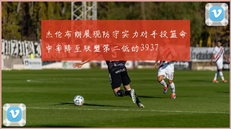 杰伦布朗展现防守实力对手投篮命中率降至联盟第二低的3937