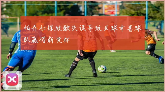 帕乔社媒致歉失误导致丢球幸喜球队赢得新奖杯