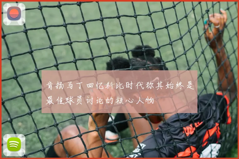 肯扬马丁回忆科比时代称其始终是最佳球员讨论的核心人物