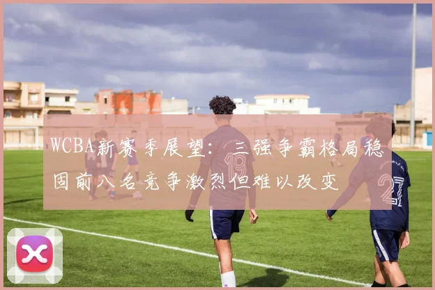 WCBA新赛季展望：三强争霸格局稳固前八名竞争激烈但难以改变